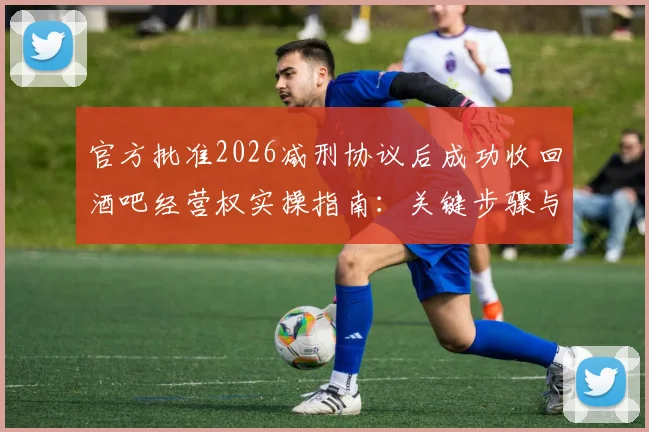 官方批准2026减刑协议后成功收回酒吧经营权实操指南：关键步骤与资产处置策略