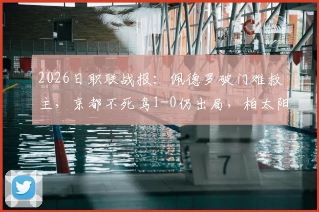2026日职联战报：佩德罗破门难救主，京都不死鸟1-0仍出局，柏太阳神总分6-3晋级下一轮