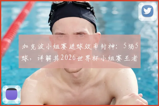 加克波小组赛进球效率封神：5场5球，详解其2026世界杯小组赛王者的战术价值