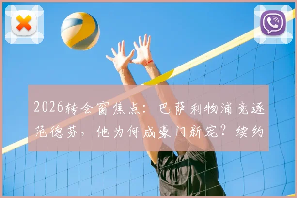 2026转会窗焦点:巴萨利物浦竞逐范德芬,他为何成豪门新宠?续约前景深度解析
