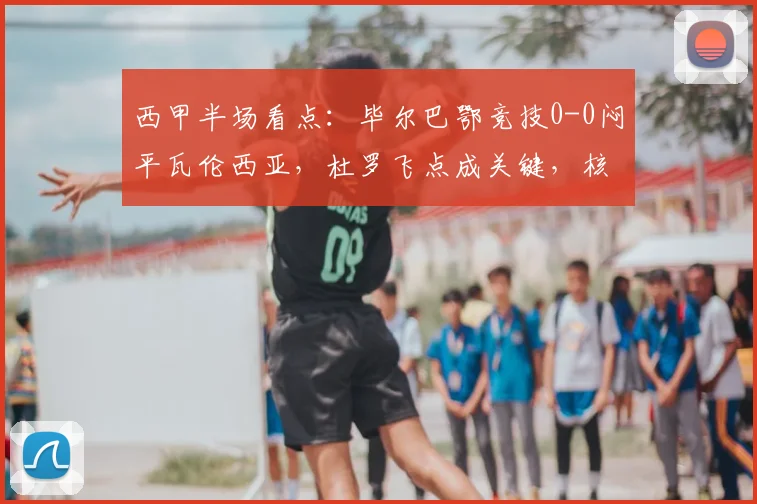 西甲半场看点：毕尔巴鄂竞技0-0闷平瓦伦西亚，杜罗飞点成关键，核心尼科伤退引担忧