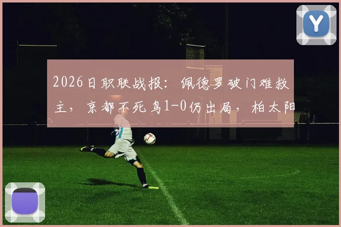 2026日职联战报:佩德罗破门难救主,京都不死鸟1-0仍出局,柏太阳神总分6-3晋级下一轮